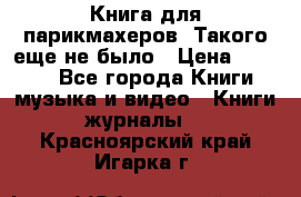 Книга для парикмахеров! Такого еще не было › Цена ­ 1 500 - Все города Книги, музыка и видео » Книги, журналы   . Красноярский край,Игарка г.